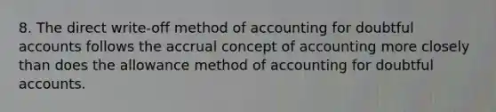 8. The direct write-off method of accounting for doubtful accounts follows the accrual concept of accounting more closely than does the allowance method of accounting for doubtful accounts.