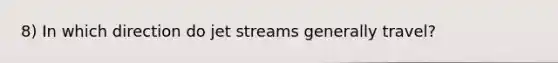 8) In which direction do jet streams generally travel?
