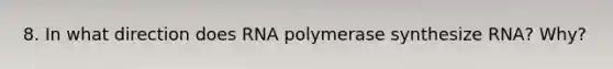 8. In what direction does RNA polymerase synthesize RNA? Why?