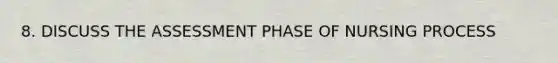 8. DISCUSS THE ASSESSMENT PHASE OF NURSING PROCESS