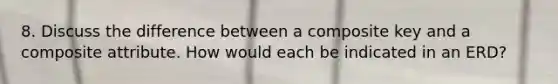 8. Discuss the difference between a composite key and a composite attribute. How would each be indicated in an ERD?