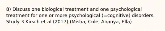 8) Discuss one biological treatment and one psychological treatment for one or more psychological (=cognitive) disorders. Study 3 Kirsch et al (2017) (Misha, Cole, Ananya, Ella)