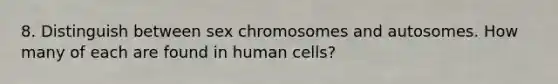 8. Distinguish between sex chromosomes and autosomes. How many of each are found in human cells?