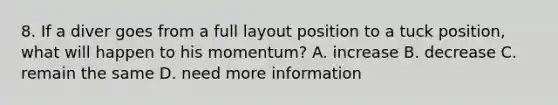 8. If a diver goes from a full layout position to a tuck position, what will happen to his momentum? A. increase B. decrease C. remain the same D. need more information