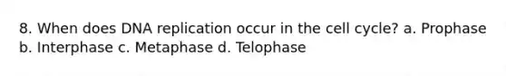 8. When does DNA replication occur in the cell cycle? a. Prophase b. Interphase c. Metaphase d. Telophase