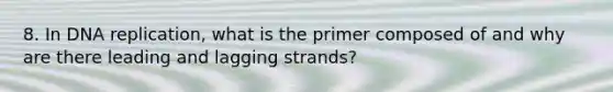 8. In DNA replication, what is the primer composed of and why are there leading and lagging strands?