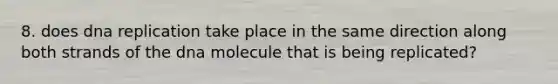 8. does dna replication take place in the same direction along both strands of the dna molecule that is being replicated?