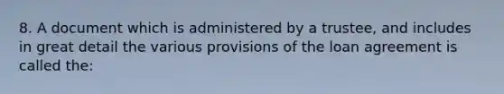 8. A document which is administered by a trustee, and includes in great detail the various provisions of the loan agreement is called the: