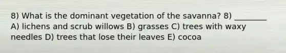 8) What is the dominant vegetation of the savanna? 8) ________ A) lichens and scrub willows B) grasses C) trees with waxy needles D) trees that lose their leaves E) cocoa