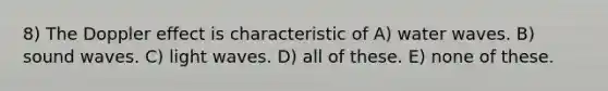 8) The Doppler effect is characteristic of A) water waves. B) sound waves. C) light waves. D) all of these. E) none of these.