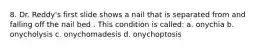 8. Dr. Reddy's first slide shows a nail that is separated from and falling off the nail bed . This condition is called: a. onychia b. onycholysis c. onychomadesis d. onychoptosis