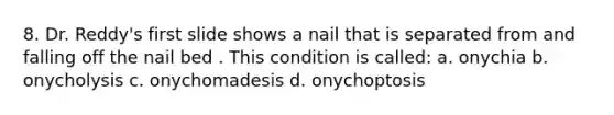 8. Dr. Reddy's first slide shows a nail that is separated from and falling off the nail bed . This condition is called: a. onychia b. onycholysis c. onychomadesis d. onychoptosis