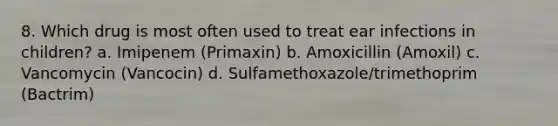 8. Which drug is most often used to treat ear infections in children? a. Imipenem (Primaxin) b. Amoxicillin (Amoxil) c. Vancomycin (Vancocin) d. Sulfamethoxazole/trimethoprim (Bactrim)