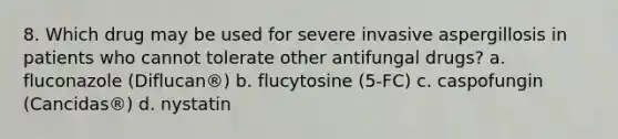 8. Which drug may be used for severe invasive aspergillosis in patients who cannot tolerate other antifungal drugs? a. fluconazole (Diflucan®) b. flucytosine (5-FC) c. caspofungin (Cancidas®) d. nystatin