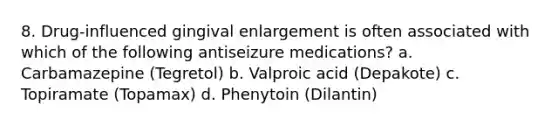 8. Drug-influenced gingival enlargement is often associated with which of the following antiseizure medications? a. Carbamazepine (Tegretol) b. Valproic acid (Depakote) c. Topiramate (Topamax) d. Phenytoin (Dilantin)