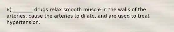 8) ________ drugs relax smooth muscle in the walls of the arteries, cause the arteries to dilate, and are used to treat hypertension.