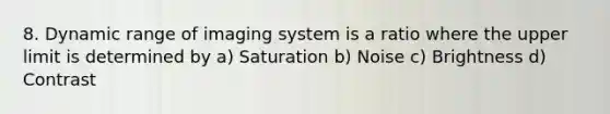 8. Dynamic range of imaging system is a ratio where the upper limit is determined by a) Saturation b) Noise c) Brightness d) Contrast