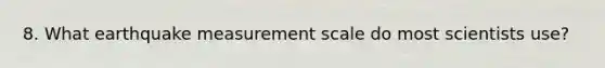 8. What earthquake measurement scale do most scientists use?