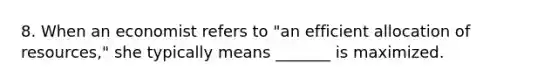 8. When an economist refers to "an efficient allocation of resources," she typically means _______ is maximized.