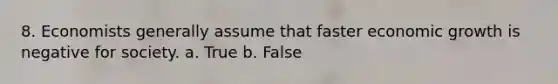 8. Economists generally assume that faster economic growth is negative for society. a. True b. False