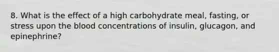 8. What is the effect of a high carbohydrate meal, fasting, or stress upon the blood concentrations of insulin, glucagon, and epinephrine?