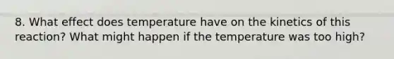 8. What effect does temperature have on the kinetics of this reaction? What might happen if the temperature was too high?