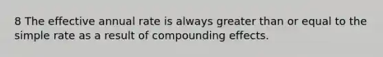 8 The effective annual rate is always <a href='https://www.questionai.com/knowledge/kNDE5ipeE2-greater-than-or-equal-to' class='anchor-knowledge'>greater than or equal to</a> the simple rate as a result of compounding effects.