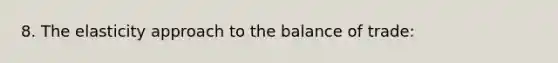 8. The elasticity approach to the balance of trade: