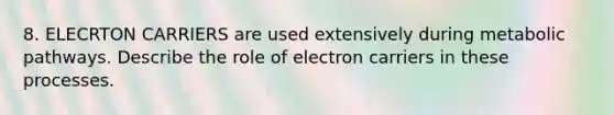 8. ELECRTON CARRIERS are used extensively during metabolic pathways. Describe the role of electron carriers in these processes.