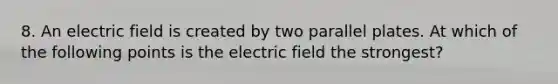 8. An electric field is created by two parallel plates. At which of the following points is the electric field the strongest?