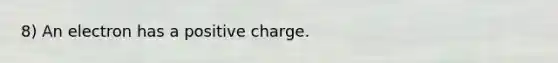 8) An electron has a positive charge.