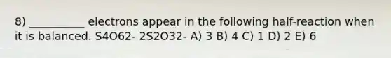 8) __________ electrons appear in the following half-reaction when it is balanced. S4O62- 2S2O32- A) 3 B) 4 C) 1 D) 2 E) 6