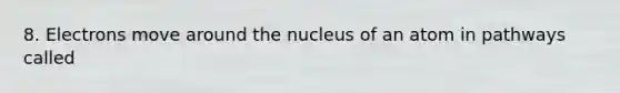 8. Electrons move around the nucleus of an atom in pathways called