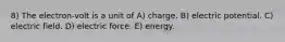 8) The electron-volt is a unit of A) charge. B) electric potential. C) electric field. D) electric force. E) energy.