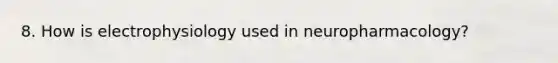 8. How is electrophysiology used in neuropharmacology?