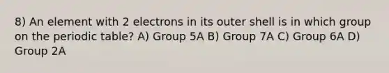 8) An element with 2 electrons in its outer shell is in which group on the periodic table? A) Group 5A B) Group 7A C) Group 6A D) Group 2A