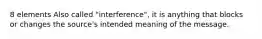 8 elements Also called "interference", it is anything that blocks or changes the source's intended meaning of the message.