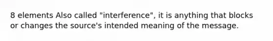 8 elements Also called "interference", it is anything that blocks or changes the source's intended meaning of the message.