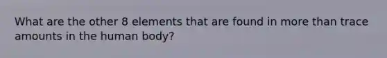 What are the other 8 elements that are found in more than trace amounts in the human body?