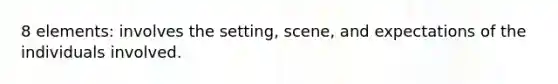 8 elements: involves the setting, scene, and expectations of the individuals involved.