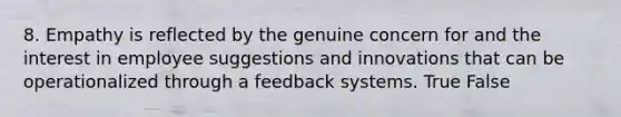 8. Empathy is reflected by the genuine concern for and the interest in employee suggestions and innovations that can be operationalized through a feedback systems. True False