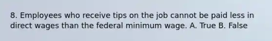 8. Employees who receive tips on the job cannot be paid less in direct wages than the federal minimum wage. A. True B. False