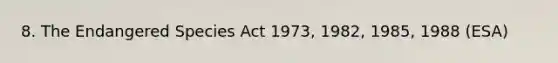 8. The Endangered Species Act 1973, 1982, 1985, 1988 (ESA)