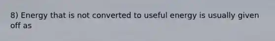 8) Energy that is not converted to useful energy is usually given off as