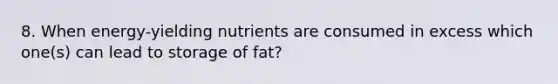 8. When energy-yielding nutrients are consumed in excess which one(s) can lead to storage of fat?