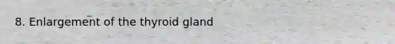 8. Enlargement of the thyroid gland