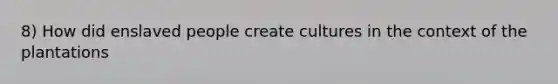 8) How did enslaved people create cultures in the context of the plantations