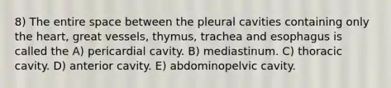 8) The entire space between the pleural cavities containing only the heart, great vessels, thymus, trachea and esophagus is called the A) pericardial cavity. B) mediastinum. C) thoracic cavity. D) anterior cavity. E) abdominopelvic cavity.