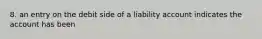 8. an entry on the debit side of a liability account indicates the account has been