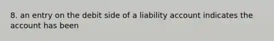 8. an entry on the debit side of a liability account indicates the account has been